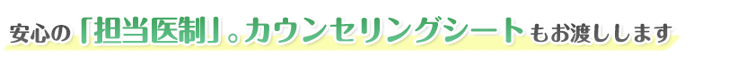 安心の担当医制。カウンセリングシートもお渡しします。